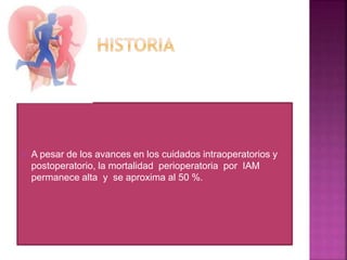  A pesar de los avances en los cuidados intraoperatorios y
postoperatorio, la mortalidad perioperatoria por IAM
permanece alta y se aproxima al 50 %.
 