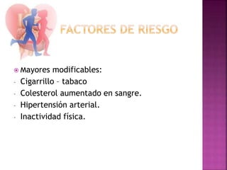  Mayores modificables:
- Cigarrillo – tabaco
- Colesterol aumentado en sangre.
- Hipertensión arterial.
- Inactividad física.
 