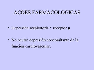 AÇÕES FARMACOLÓGICAS

• Depresión respiratoria : receptor µ

• No ocurre depresión concomitante de la
  función cardiovascular.
 