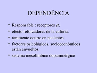 DEPENDÊNCIA
• Responsable : receptores µ.
• efecto reforzadores de la euforia.
• raramente ocurre en pacientes
• factores psicológicos, socioeconómicos
  están envueltos.
• sistema mesolímbico dopaminérgico
 