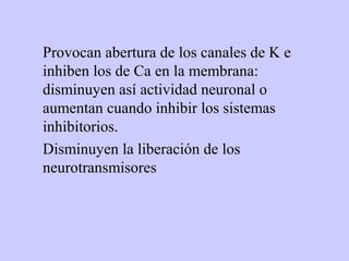 Provocan abertura de los canales de K e
inhiben los de Ca en la membrana:
disminuyen así actividad neuronal o
aumentan cuando inhibir los sistemas
inhibitorios.
Disminuyen la liberación de los
neurotransmisores
 