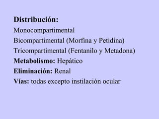 Distribución:
Monocompartimental
Bicompartimental (Morfina y Petidina)
Tricompartimental (Fentanilo y Metadona)
Metabolismo: Hepático
Eliminación: Renal
Vías: todas excepto instilación ocular
 