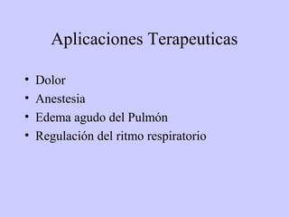 Aplicaciones Terapeuticas

•   Dolor
•   Anestesia
•   Edema agudo del Pulmón
•   Regulación del ritmo respiratorio
 