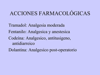 ACCIONES FARMACOLÓGICAS

Tramadol: Analgesia moderada
Fentanilo: Analgesica y anestesica
Codeína: Analgesico, antitusigeno,
  antidiarreico
Dolantina: Analgesico post-operatorio
 