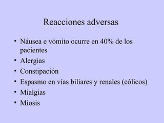 Reacciones adversas

• Náusea e vómito ocurre en 40% de los
  pacientes
• Alergias
• Constipación
• Espasmo en vías biliares y renales (cólicos)
• Mialgias
• Miosis
 