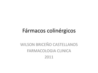 Fármacos colinérgicos

WILSON BRICEÑO CASTELLANOS
   FARMACOLOGIA CLINICA
           2011
 