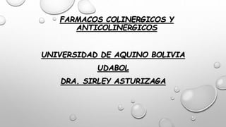 FARMACOS COLINERGICOS Y
ANTICOLINERGICOS
UNIVERSIDAD DE AQUINO BOLIVIA
UDABOL
DRA. SIRLEY ASTURIZAGA
 