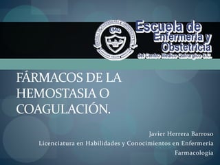 Javier Herrera Barroso
Licenciatura en Habilidades y Conocimientos en Enfermería
Farmacología
FÁRMACOS DE LA
HEMOSTASIA O
COAGULACIÓN.
 