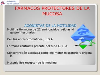 FARMACOS PROTECTORES DE LA MUCOSA AGONISTAS DE LA MOTILIDAD Motilina Hormona de 22 aminoacidos  células M gastrointestinales Células enterocromafines , I.D.A Farmaco contractil potente del tubo G. I. A Concentración asociada complejo motor migratorio y origina la  Musculo liso receptor de la motilina 