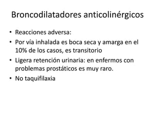 Broncodilatadores anticolinérgicos
• Reacciones adversa:
• Por vía inhalada es boca seca y amarga en el
10% de los casos, es transitorio
• Ligera retención urinaria: en enfermos con
problemas prostáticos es muy raro.
• No taquifilaxia
 