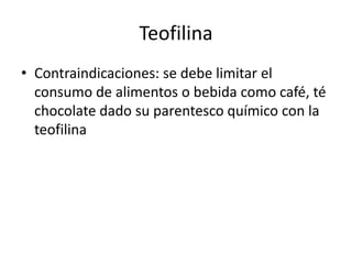 Teofilina
• Contraindicaciones: se debe limitar el
consumo de alimentos o bebida como café, té
chocolate dado su parentesco químico con la
teofilina
 
