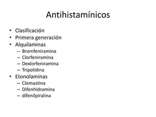 Antihistamínicos
• Clasificación
• Primera generación
• Alquilaminas
– Bromfeniramina
– Clorfeniramina
– Dexlorfeniramina
– Tripolidina
• Etonolaminas
– Clemastina
– Difenhidramina
– difenilpiralina
 