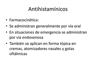 Antihistamínicos
• Farmacocinética:
• Se administran generalmente por vía oral
• En situaciones de emergencia se administran
por vía endovenosa
• También se aplican en forma tópica en
cremas, atomizadores nasales y gotas
oftálmicas
 
