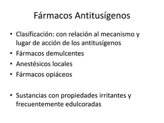 Fármacos Antitusígenos
• Clasificación: con relación al mecanismo y
lugar de acción de los antitusígenos
• Fármacos demulcentes
• Anestésicos locales
• Fármacos opiáceos
• Sustancias con propiedades irritantes y
frecuentemente edulcoradas
 