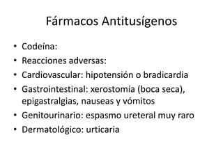 Fármacos Antitusígenos
• Codeína:
• Reacciones adversas:
• Cardiovascular: hipotensión o bradicardia
• Gastrointestinal: xerostomía (boca seca),
epigastralgias, nauseas y vómitos
• Genitourinario: espasmo ureteral muy raro
• Dermatológico: urticaria
 