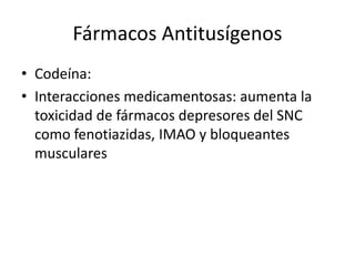 Fármacos Antitusígenos
• Codeína:
• Interacciones medicamentosas: aumenta la
toxicidad de fármacos depresores del SNC
como fenotiazidas, IMAO y bloqueantes
musculares
 