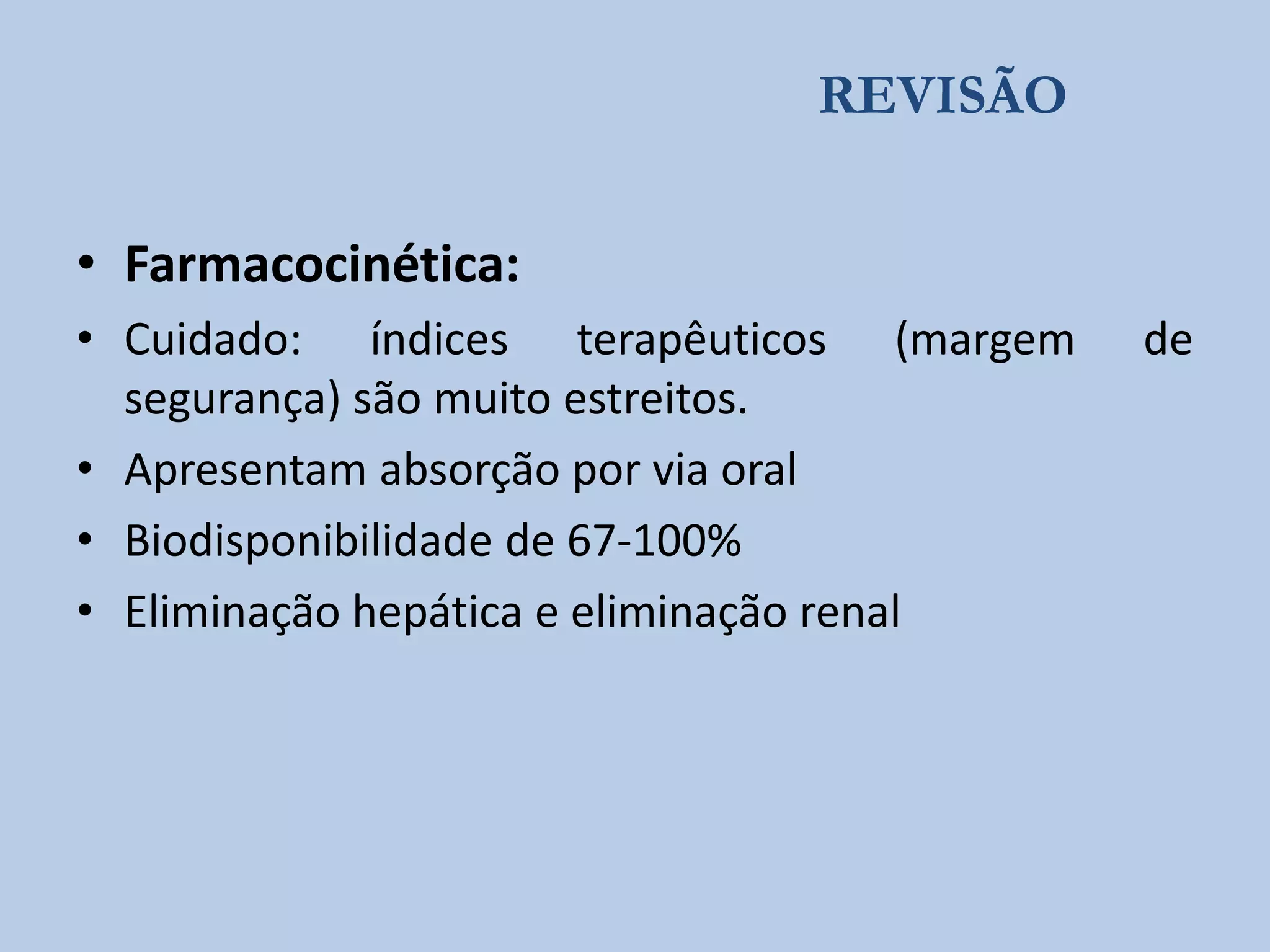 REVISÃO

• Farmacocinética:
• Cuidado: índices terapêuticos (margem
segurança) são muito estreitos.
• Apresentam absorção por via oral
• Biodisponibilidade de 67-100%
• Eliminação hepática e eliminação renal

de

 