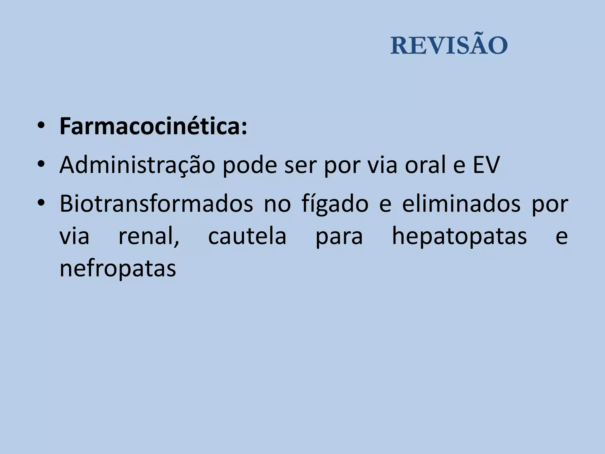 REVISÃO

• Farmacocinética:
• Administração pode ser por via oral e EV
• Biotransformados no fígado e eliminados por
via renal, cautela para hepatopatas e
nefropatas

 
