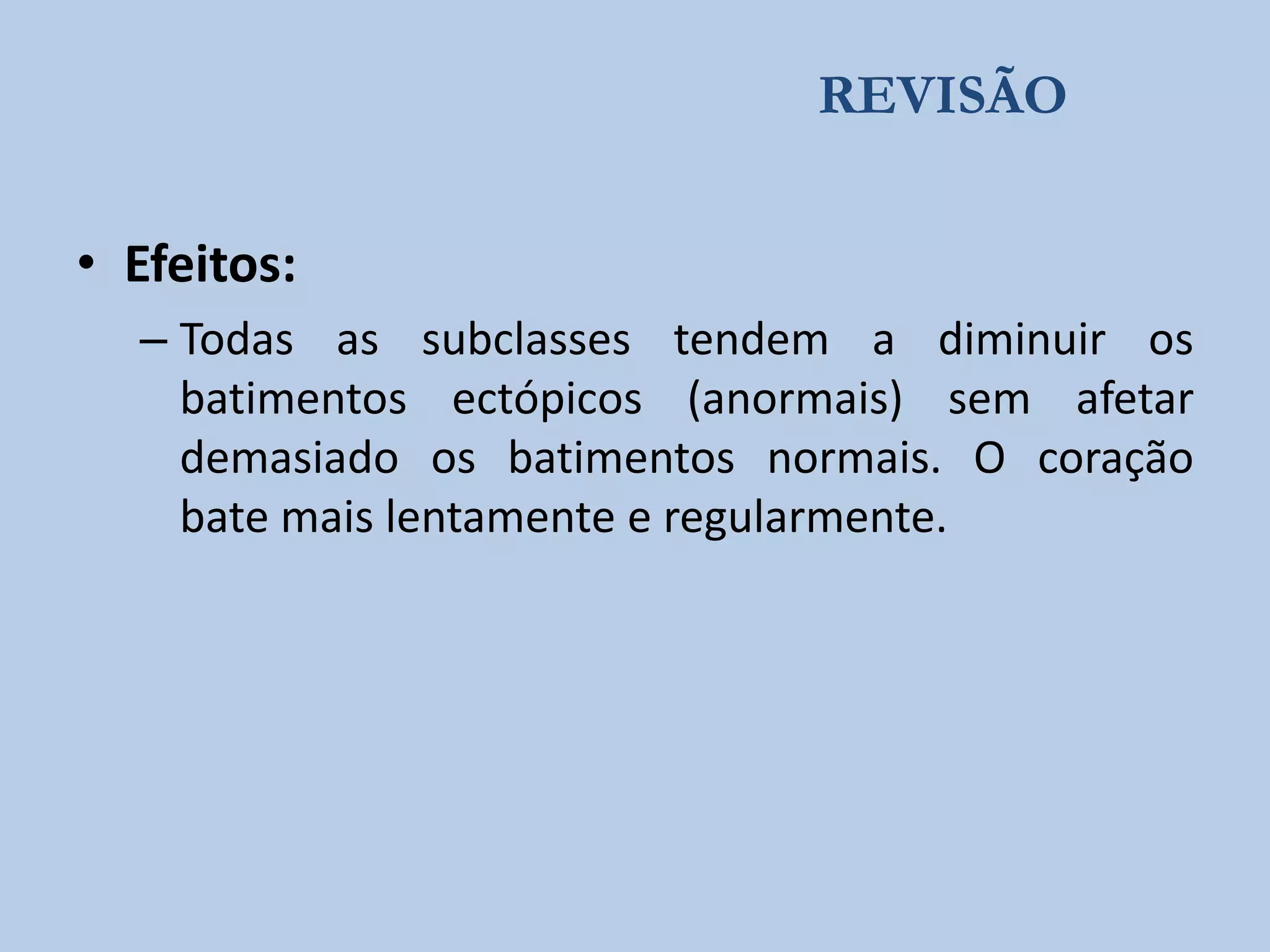 REVISÃO

• Efeitos:
– Todas as subclasses tendem a diminuir os
batimentos ectópicos (anormais) sem afetar
demasiado os batimentos normais. O coração
bate mais lentamente e regularmente.

 