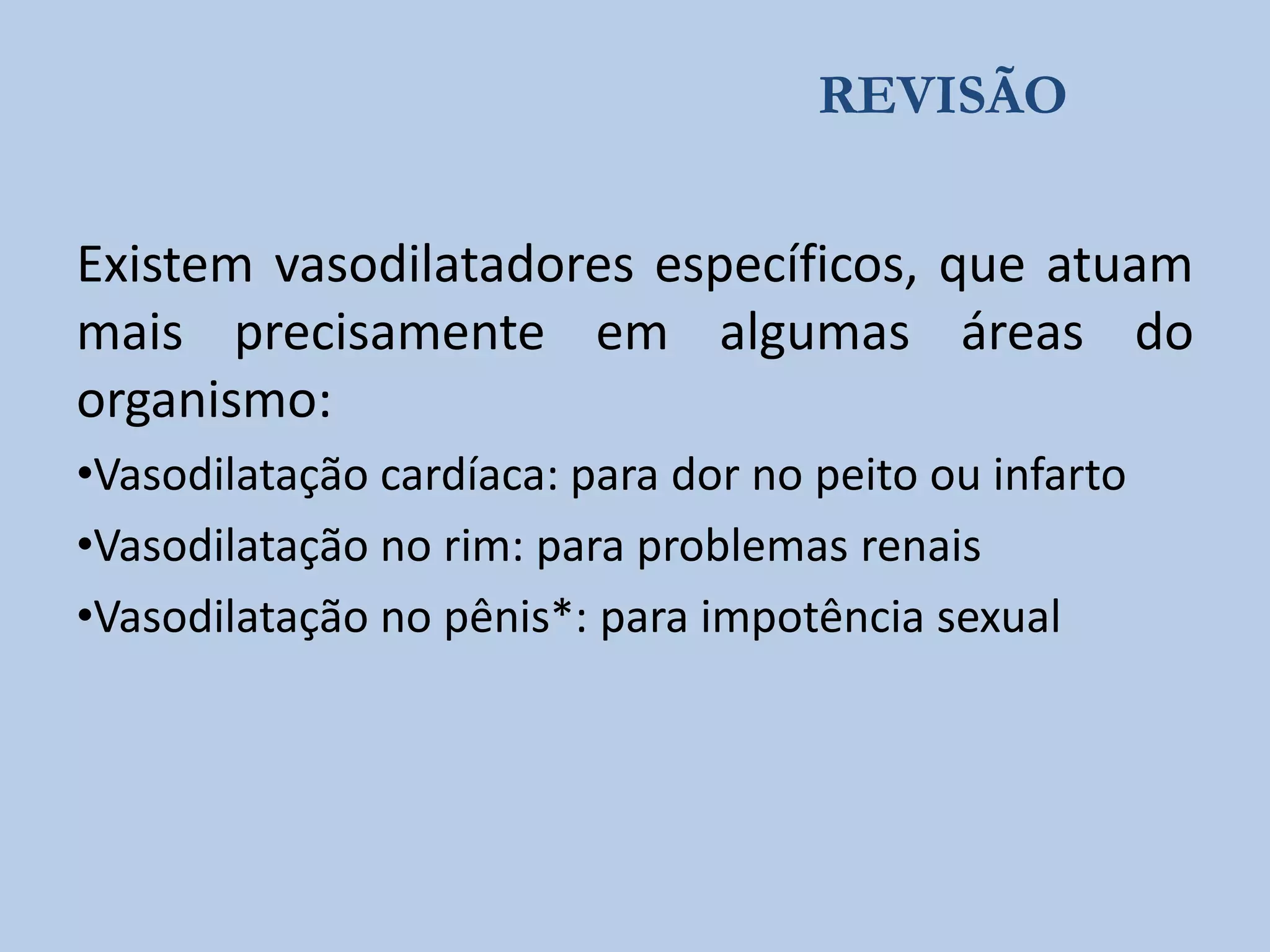 REVISÃO

Existem vasodilatadores específicos, que atuam
mais precisamente em algumas áreas do
organismo:
•Vasodilatação cardíaca: para dor no peito ou infarto
•Vasodilatação no rim: para problemas renais
•Vasodilatação no pênis*: para impotência sexual

 
