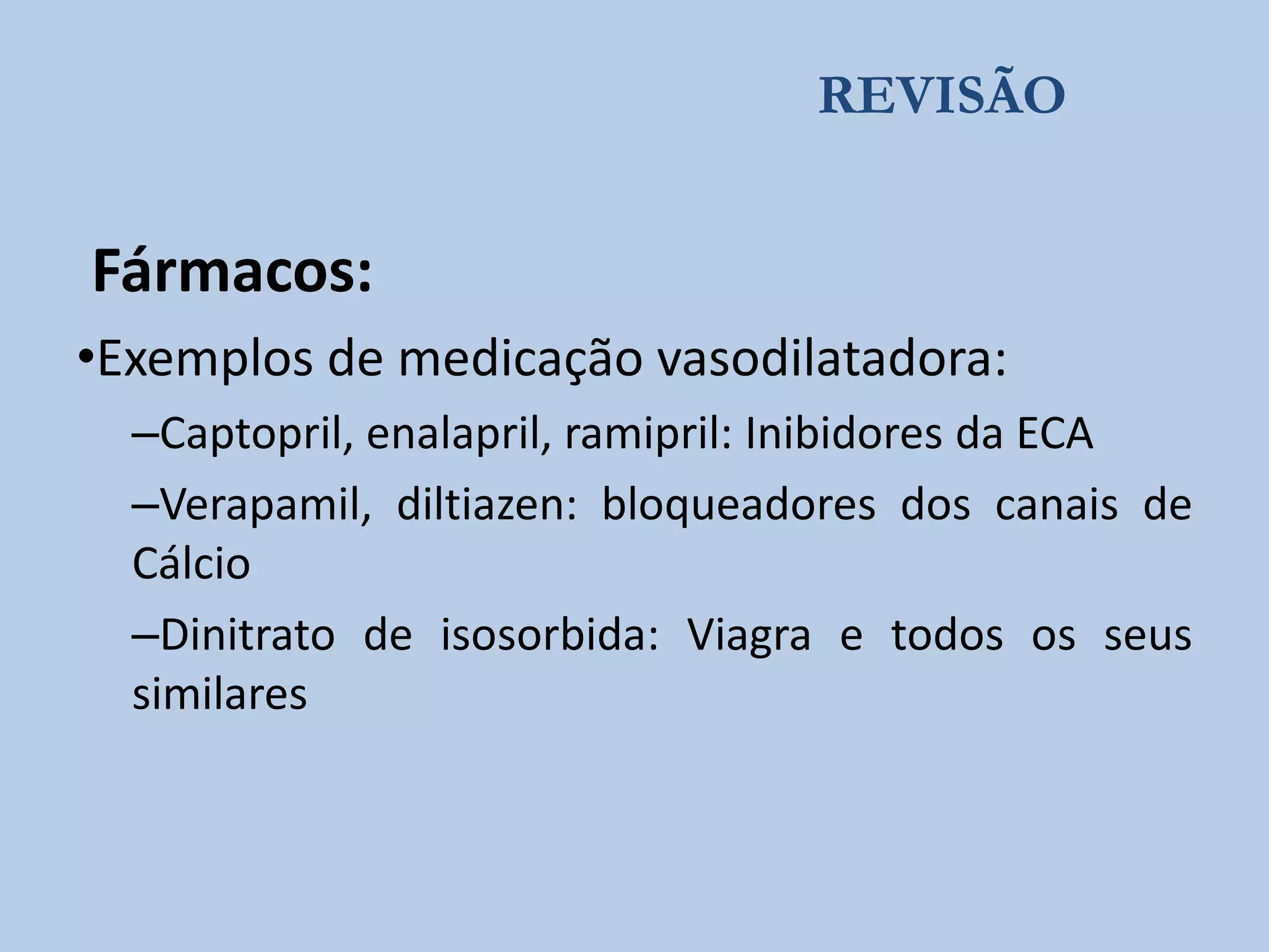 REVISÃO

Fármacos:
•Exemplos de medicação vasodilatadora:
–Captopril, enalapril, ramipril: Inibidores da ECA
–Verapamil, diltiazen: bloqueadores dos canais de
Cálcio
–Dinitrato de isosorbida: Viagra e todos os seus
similares

 
