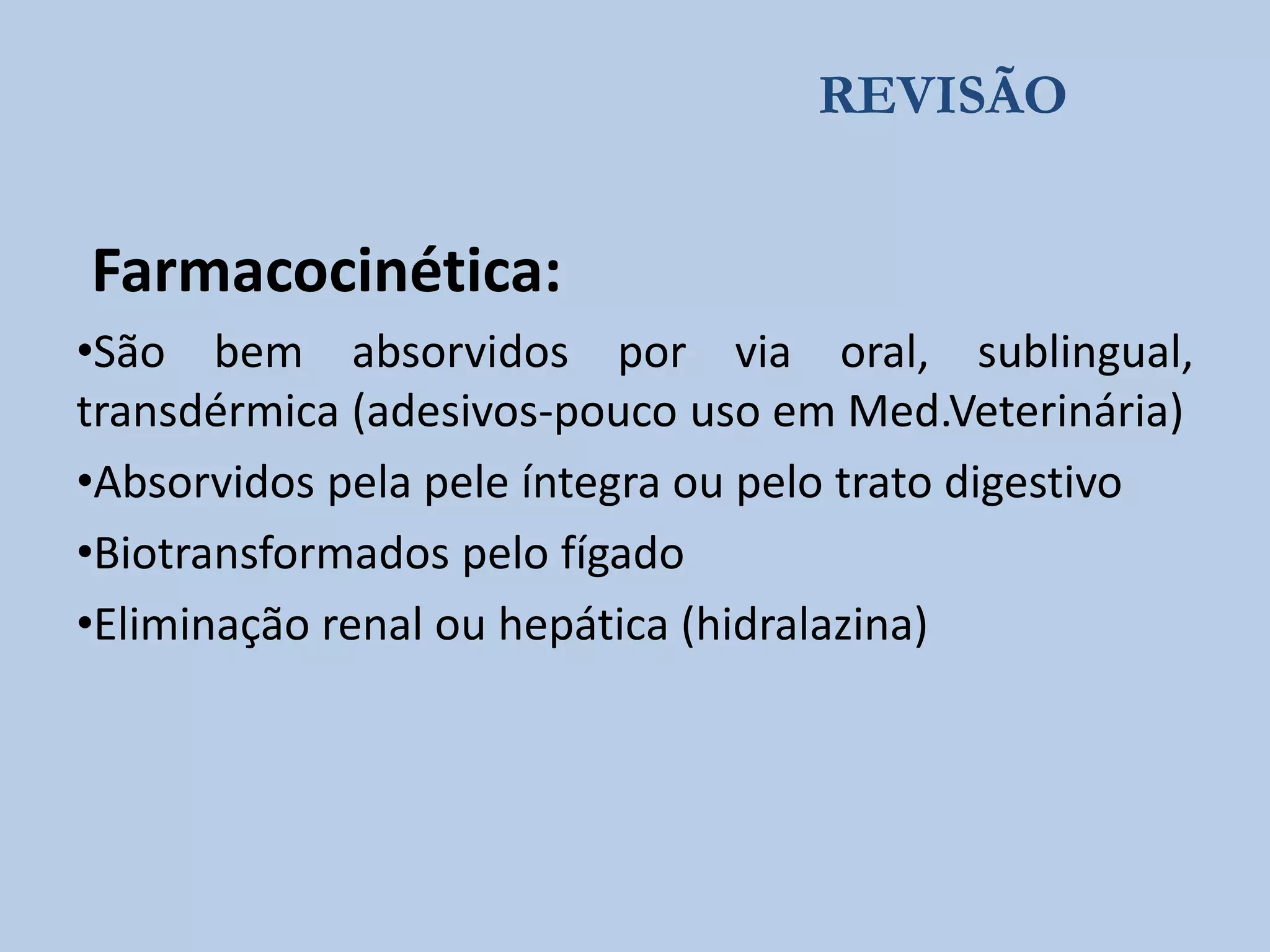 REVISÃO

Farmacocinética:
•São bem absorvidos por via oral, sublingual,
transdérmica (adesivos-pouco uso em Med.Veterinária)
•Absorvidos pela pele íntegra ou pelo trato digestivo
•Biotransformados pelo fígado
•Eliminação renal ou hepática (hidralazina)

 