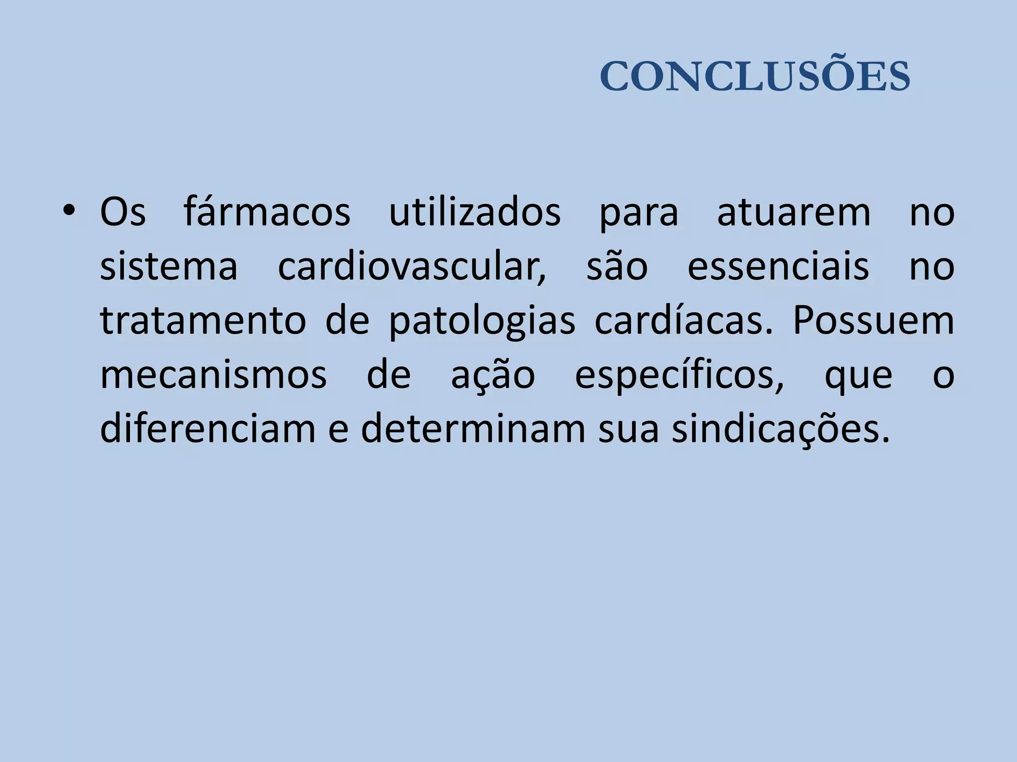CONCLUSÕES

• Os fármacos utilizados para atuarem no
sistema cardiovascular, são essenciais no
tratamento de patologias cardíacas. Possuem
mecanismos de ação específicos, que o
diferenciam e determinam sua sindicações.

 