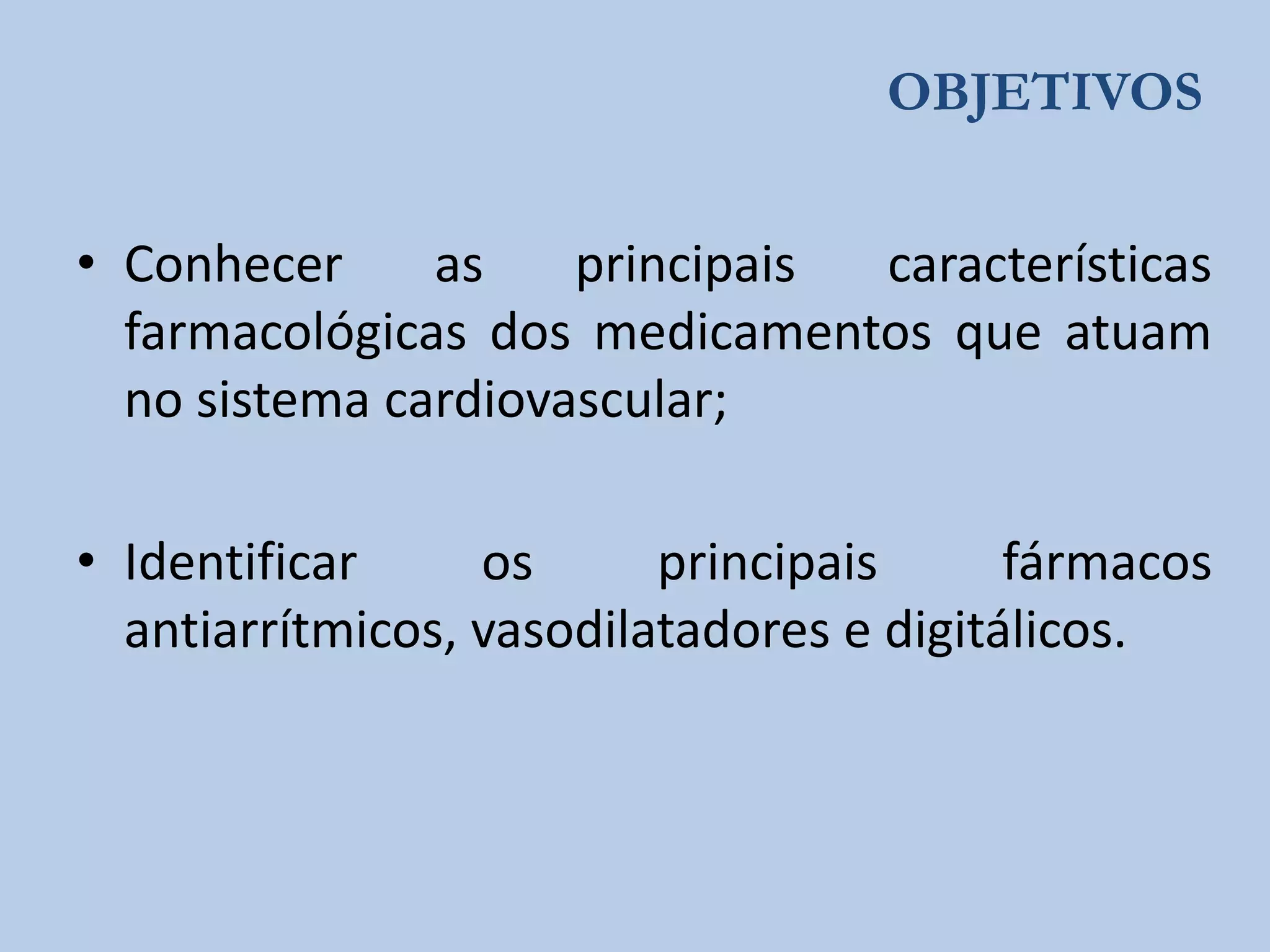 OBJETIVOS
• Conhecer
as
principais
características
farmacológicas dos medicamentos que atuam
no sistema cardiovascular;
• Identificar
os
principais
fármacos
antiarrítmicos, vasodilatadores e digitálicos.

 