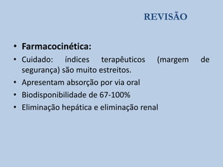 REVISÃO

• Farmacocinética:
• Cuidado: índices terapêuticos (margem
segurança) são muito estreitos.
• Apresentam absorção por via oral
• Biodisponibilidade de 67-100%
• Eliminação hepática e eliminação renal

de

 