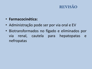 REVISÃO

• Farmacocinética:
• Administração pode ser por via oral e EV
• Biotransformados no fígado e eliminados por
via renal, cautela para hepatopatas e
nefropatas

 