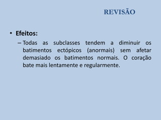 REVISÃO

• Efeitos:
– Todas as subclasses tendem a diminuir os
batimentos ectópicos (anormais) sem afetar
demasiado os batimentos normais. O coração
bate mais lentamente e regularmente.

 