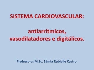 SISTEMA CARDIOVASCULAR:

antiarrítmicos,
vasodilatadores e digitálicos.

Professora: M.Sc. Sâmia Rubielle Castro

 