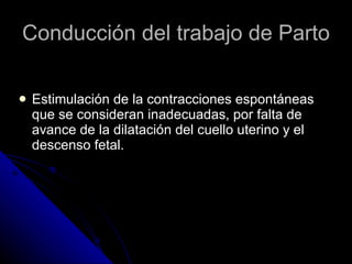 Conducción del trabajo de Parto Estimulación de la contracciones espontáneas que se consideran inadecuadas, por falta de avance de la dilatación del cuello uterino y el descenso fetal. 