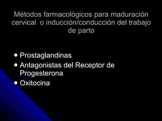 Métodos farmacológicos para maduración cervical  o inducción/conducción del trabajo de parto Prostaglandinas Antagonistas del Receptor de Progesterona Oxitocina 