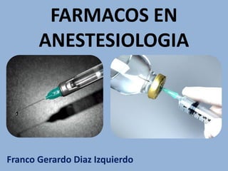 FARMACOS EN
ANESTESIOLOGIA
Franco Gerardo Diaz Izquierdo
 