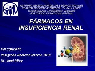 INSTITUTO VEVEZOLANO DE LOS SEGUROS SOCIALES HOSPITAL DOCENTE ASISTENCIAL“Dr. RAUL LEONI” Ciudad Guayana, Esatdo Bolivar, Venezuela POSTGRADO DE MEDICINA INTERNA FÁRMACOS EN INSUFICIENCIA RENAL VIII COHORTE Postgrado Medicina Interna 2010 Dr. Imad Rifay 