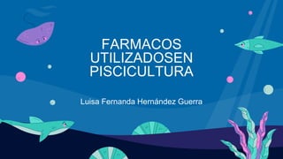 FARMACOS
UTILIZADOSEN
PISCICULTURA
Luisa Fernanda Hernández Guerra
 