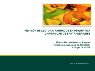 REVISIÓN DE LECTURA: FARMACOS EN PSIQUIATRIA
              UNIVERSIDAD DE SANTANDER UDES


                     Mónica Marcela Mendoza Raigosa
                   Terapeuta ocupacional en formación
                                    Código: 09101008




                                  lunes, 17 de septiembre de 2012
 