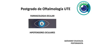FARMACOLOGIA OCULAR
HIPOTENSORES OCULARES
GEOVANNY CHUCHUCA
POSTGRADISTA
Postgrado de Oftalmología UTE
 