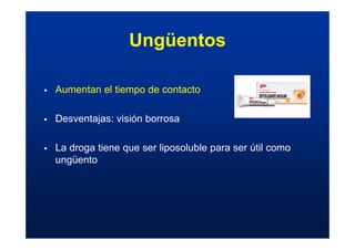 Ungüentos
ƒ Aumentan el tiempo de contacto
ƒ Desventajas: visión borrosa
ƒ La droga tiene que ser liposoluble para ser útil como
ungüento
 
