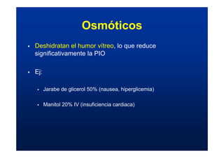 Osmóticos
ƒ Deshidratan el humor vítreo, lo que reduce
significativamente la PIO
ƒ Ej:
ƒ Jarabe de glicerol 50% (nausea, hiperglicemia)
ƒ Manitol 20% IV (insuficiencia cardiaca)
 
