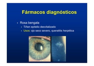 ƒ Rosa bengala
ƒ Tiñen epitelio desvitalizado
ƒ Usos: ojo seco severo, queratitis herpética
Fármacos diagnósticos
 
