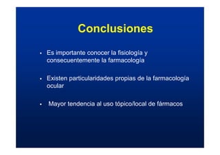 Conclusiones
ƒ Es importante conocer la fisiología y
consecuentemente la farmacología
ƒ Existen particularidades propias de la farmacología
ocular
ƒ Mayor tendencia al uso tópico/local de fármacos
 