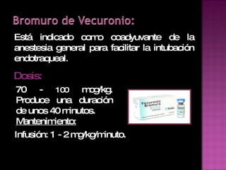 Dosis: 70 -  100  mcg/kg. Produce una duración de unos 40 minutos.  Mantenimiento: Está indicado como coadyuvante de la anestesia general para facilitar la intubación endotraqueal. Infusión: 1 - 2 mg/kg/minuto. 