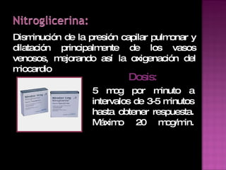 Disminución de la presión capilar pulmonar y dilatación principalmente de los vasos venosos, mejorando así la oxigenación del miocardio Dosis: 5 mcg por minuto a intervalos de 3-5 minutos hasta obtener respuesta. Máximo 20 mcg/min. 