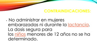 CONTRAINDICACIONES:
• No administrar en mujeres
embarazadas ni durante la lactancia.
La dosis segura para
los niños menores de 12 años no se ha
determinado.
 