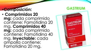 GASTRIUM•Composición:
• Comprimidos 20
mg: cada comprimido
contiene: Famotidina 20
mg. Comprimidos 40
mg: cada comprimido
contiene: Famotidina 40
mg. Inyectable: cada
ampolla contiene:
Famotidina 20 mg.
 