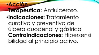 •Acción
Terapéutica: Antiulceroso.
•Indicaciones: Tratamiento
curativo y preventivo de
úlcera duodenal y gástrica
Contraindicaciones: Hipersensi
bilidad al principio activo.
 