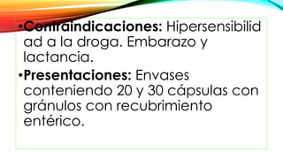 •Contraindicaciones: Hipersensibilid
ad a la droga. Embarazo y
lactancia.
•Presentaciones: Envases
conteniendo 20 y 30 cápsulas con
gránulos con recubrimiento
entérico.
 