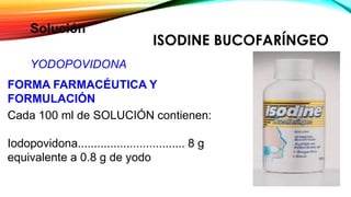 ISODINE BUCOFARÍNGEO
FORMA FARMACÉUTICA Y
FORMULACIÓN
Cada 100 ml de SOLUCIÓN contienen:
Iodopovidona................................. 8 g
equivalente a 0.8 g de yodo
Solución
YODOPOVIDONA
 